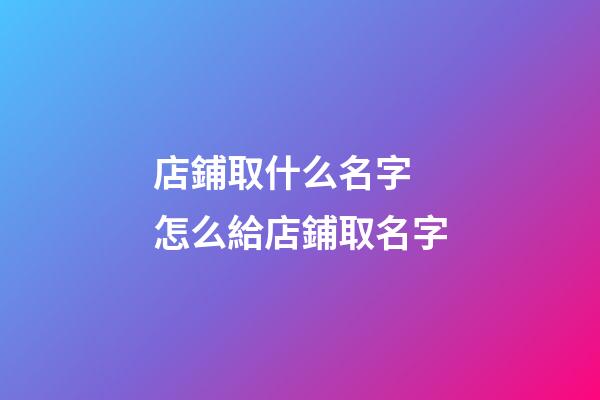 店鋪取什么名字 怎么給店鋪取名字-第1張-店鋪起名-玄機派